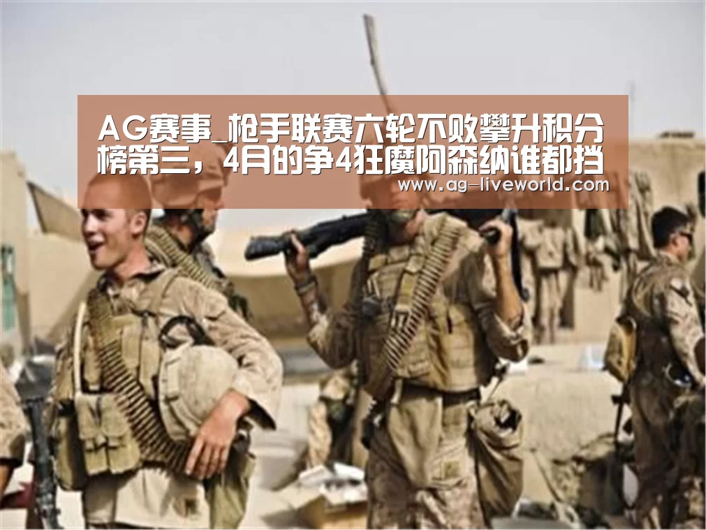 AG赛事_枪手联赛六轮不败攀升积分榜第三,4月的争4狂魔阿森纳谁都挡不住(图3) AG体育