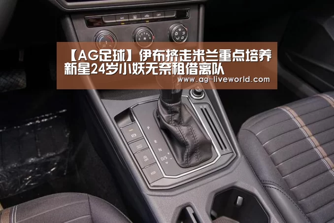 【AG足球】伊布挤走米兰重点培养新星24岁小妖无奈租借离队(图1) AG篮球